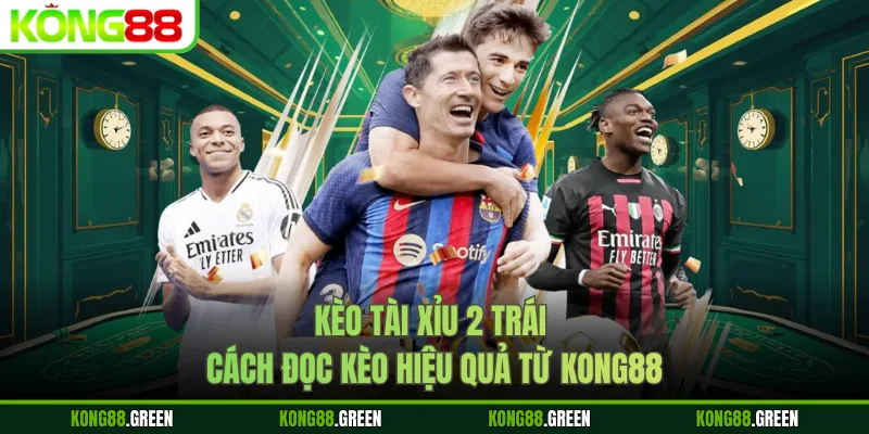 Kèo Tài Xỉu 2 Trái - Cách Đọc Kèo Hiệu Quả Từ Kong88