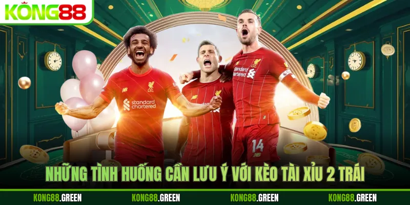 Những tình huống cần lưu ý với kèo tài xỉu 2 trái
